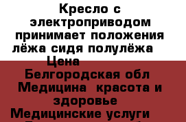 Кресло с электроприводом,принимает положения лёжа,сидя,полулёжа  › Цена ­ 20 000 - Белгородская обл. Медицина, красота и здоровье » Медицинские услуги   . Белгородская обл.